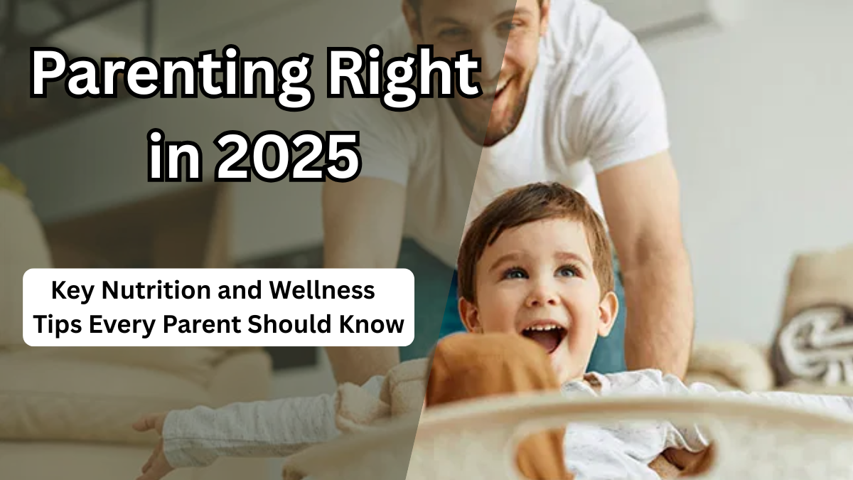 Parenting Right in 2025 – Key Nutrition and Wellness Tips Every Parent Should Know